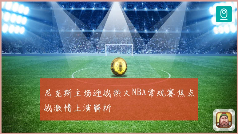 尼克斯主场迎战热火NBA常规赛焦点战激情上演解析