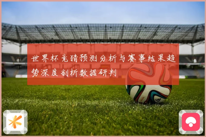 世界杯竞猜预测分析与赛事结果趋势深度剖析数据研判