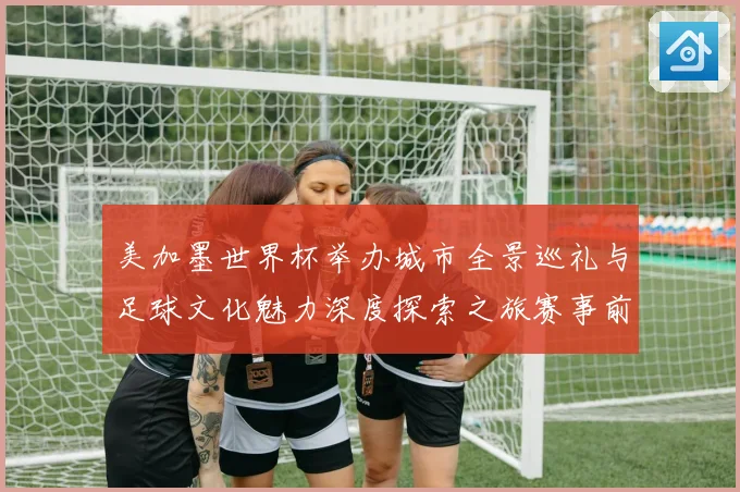 美加墨世界杯举办城市全景巡礼与足球文化魅力深度探索之旅赛事前瞻