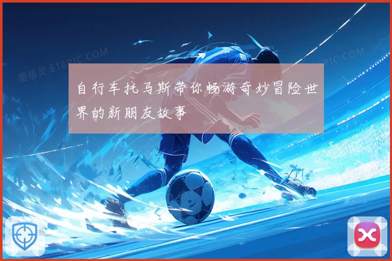 自行车托马斯带你畅游奇妙冒险世界的新朋友故事