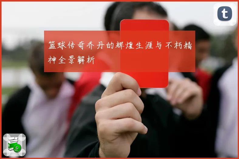 篮球传奇乔丹的辉煌生涯与不朽精神全景解析