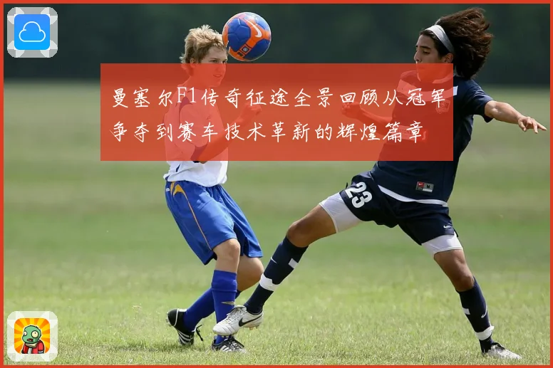 曼塞尔F1传奇征途全景回顾从冠军争夺到赛车技术革新的辉煌篇章