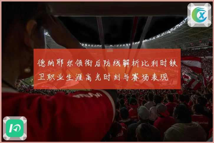 德纳耶尔领衔后防线解析比利时铁卫职业生涯高光时刻与赛场表现
