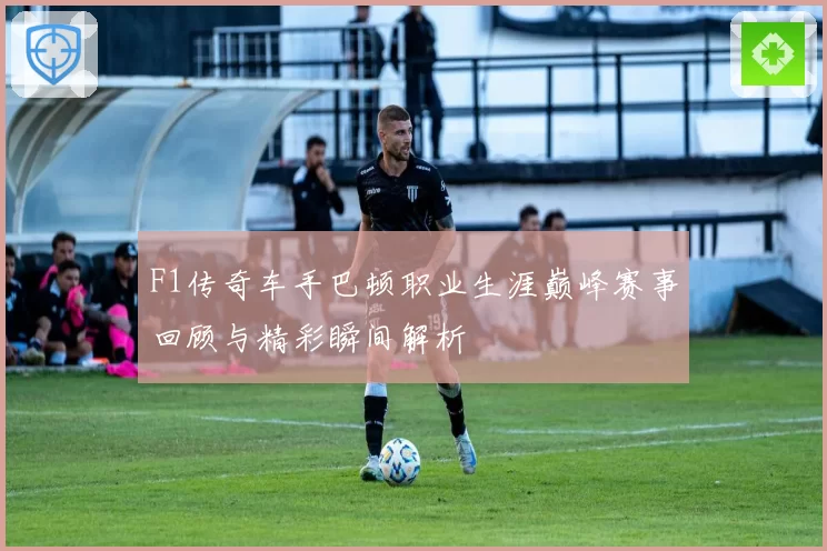 F1传奇车手巴顿职业生涯巅峰赛事回顾与精彩瞬间解析