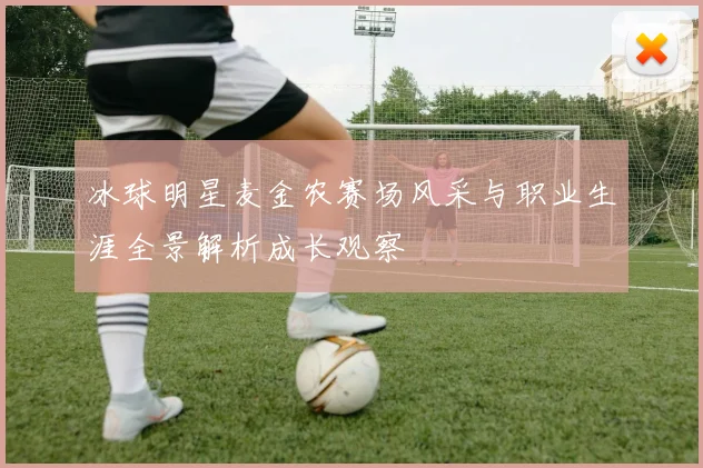 冰球明星麦金农赛场风采与职业生涯全景解析成长观察