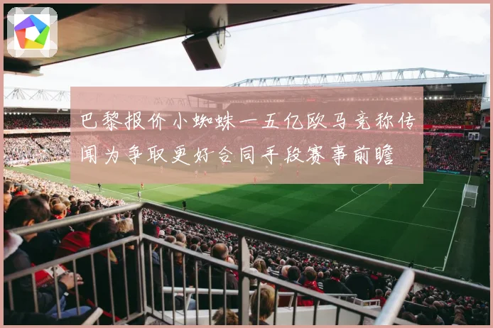 巴黎报价小蜘蛛一五亿欧马竞称传闻为争取更好合同手段赛事前瞻