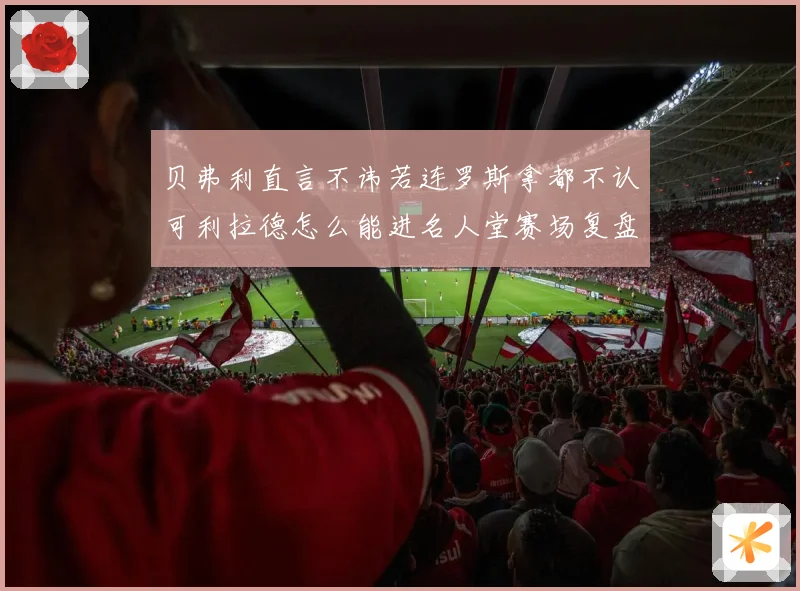 贝弗利直言不讳若连罗斯拿都不认可利拉德怎么能进名人堂赛场复盘