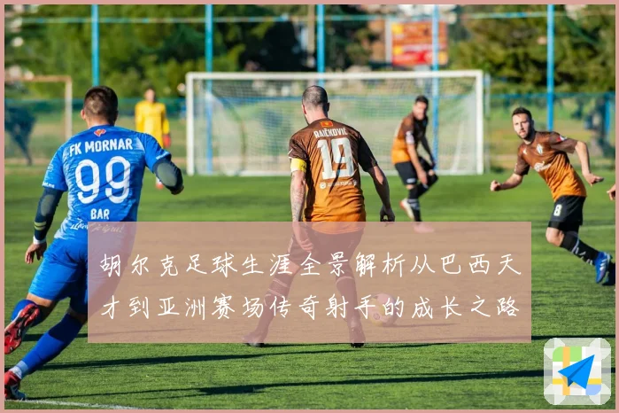 胡尔克足球生涯全景解析从巴西天才到亚洲赛场传奇射手的成长之路