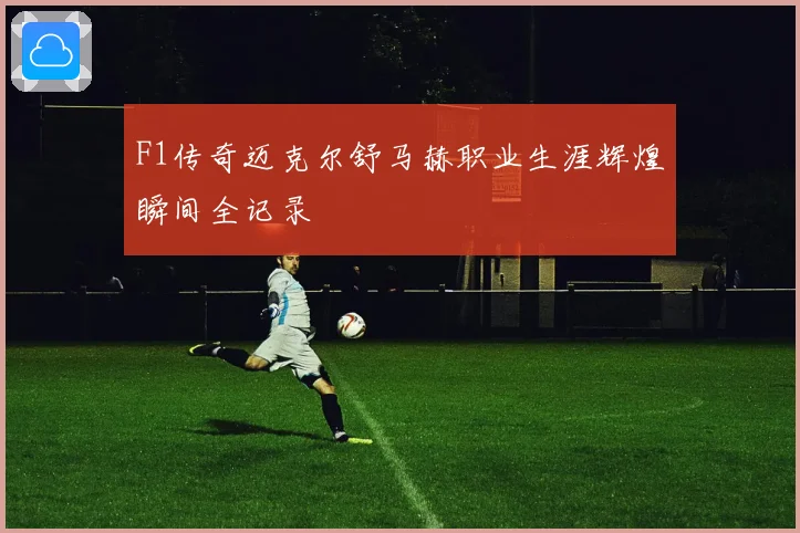 F1传奇迈克尔舒马赫职业生涯辉煌瞬间全记录