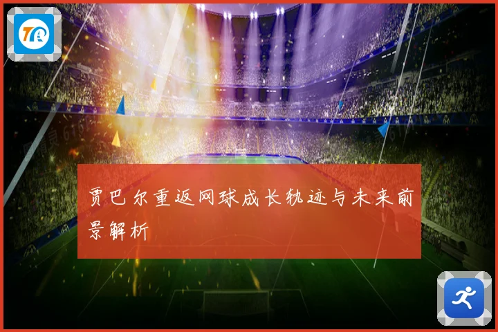 贾巴尔重返网球成长轨迹与未来前景解析