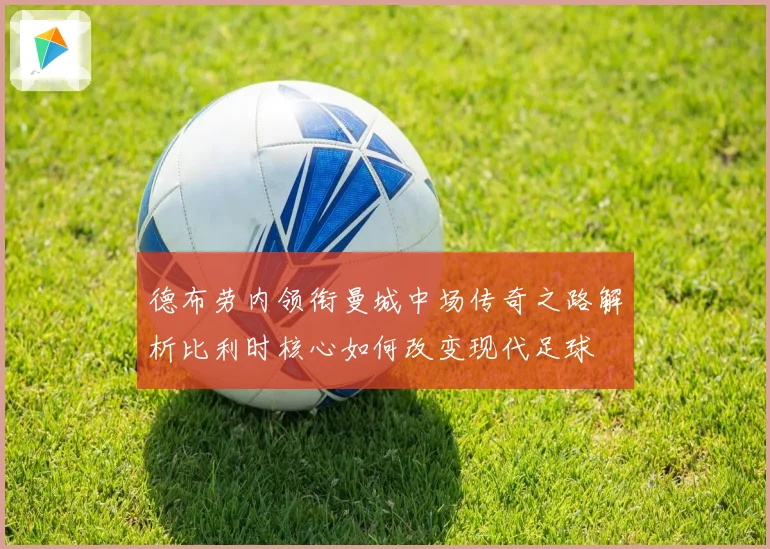 德布劳内领衔曼城中场传奇之路解析比利时核心如何改变现代足球