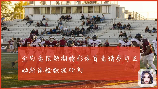 全民竞技热潮精彩体育竞猜参与互动新体验数据研判