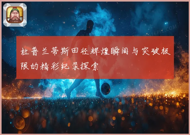 杜普兰蒂斯田径辉煌瞬间与突破极限的精彩纪录探索