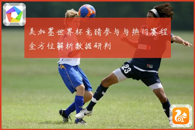 美加墨世界杯竞猜参与与热门赛程全方位解析数据研判