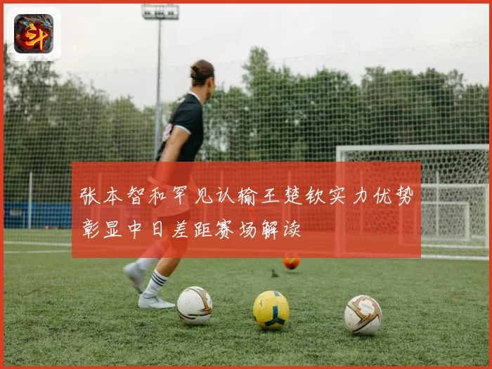 张本智和罕见认输王楚钦实力优势彰显中日差距赛场解读