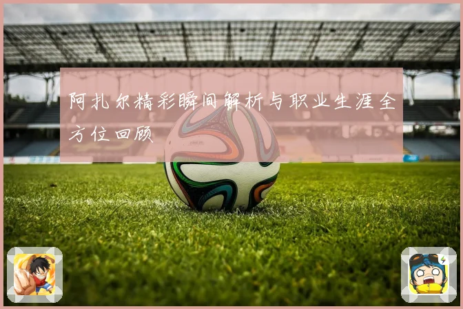 阿扎尔精彩瞬间解析与职业生涯全方位回顾