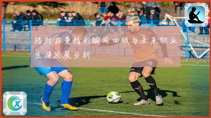 格列兹曼精彩瞬间回顾与未来职业生涯发展分析