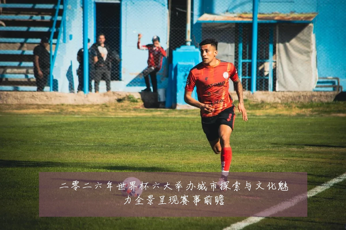 二零二六年世界杯六大举办城市探索与文化魅力全景呈现赛事前瞻
