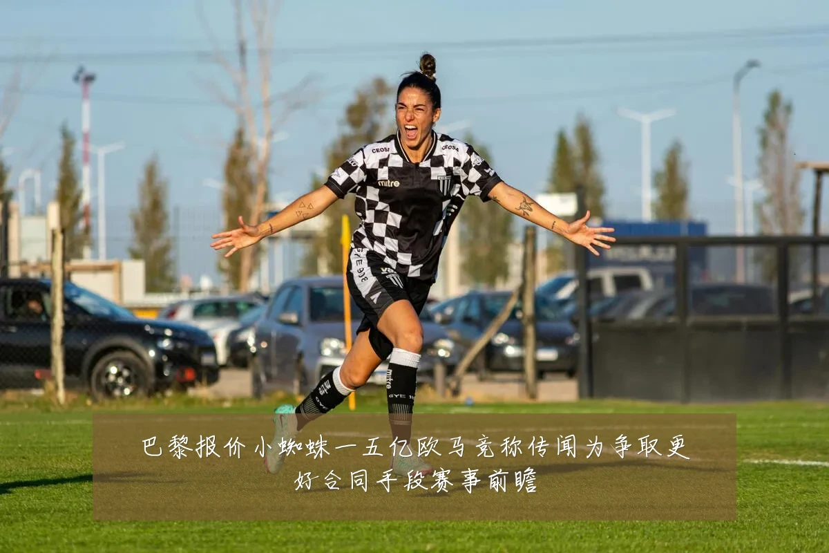 巴黎报价小蜘蛛一五亿欧马竞称传闻为争取更好合同手段赛事前瞻
