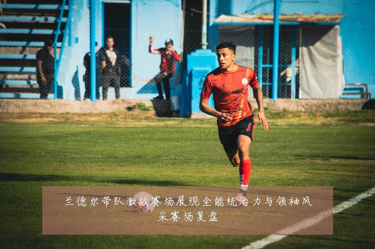 兰德尔带队激战赛场展现全能统治力与领袖风采赛场复盘