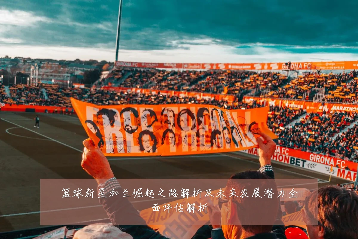 篮球新星加兰崛起之路解析及未来发展潜力全面评估解析