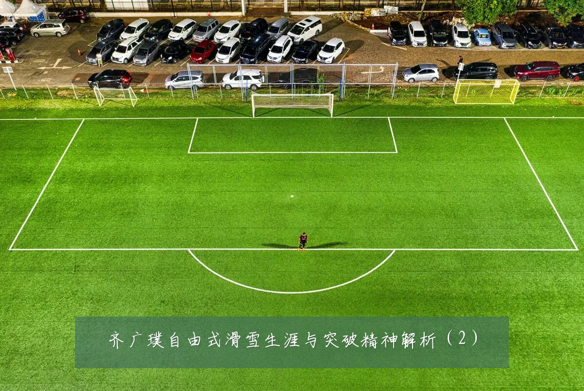 齐广璞自由式滑雪生涯与突破精神解析（2）