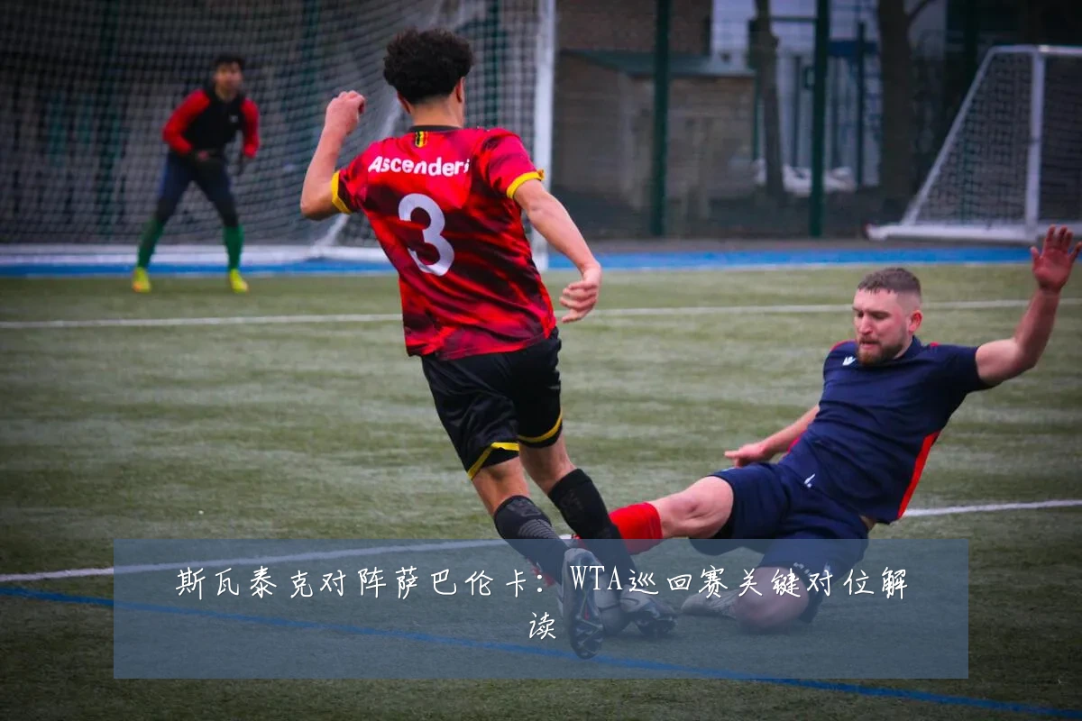 斯瓦泰克对阵萨巴伦卡:WTA巡回赛关键对位解读