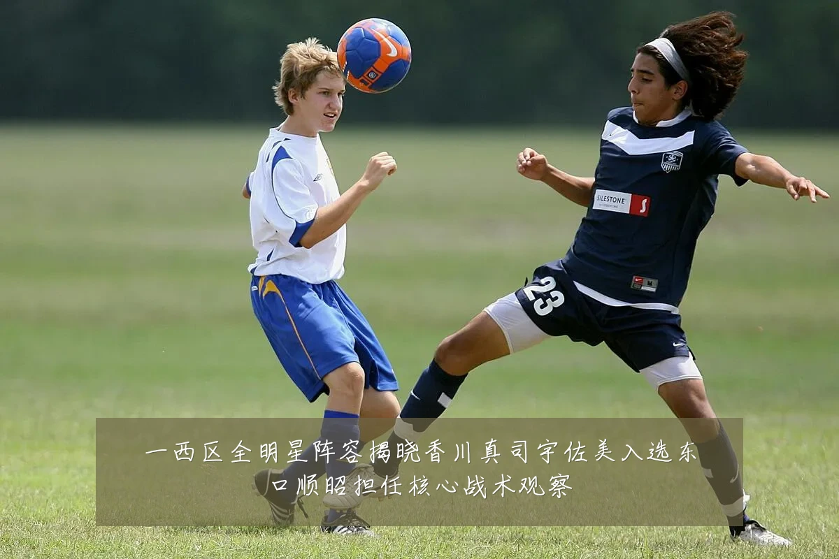 一西区全明星阵容揭晓香川真司宇佐美入选东口顺昭担任核心战术观察