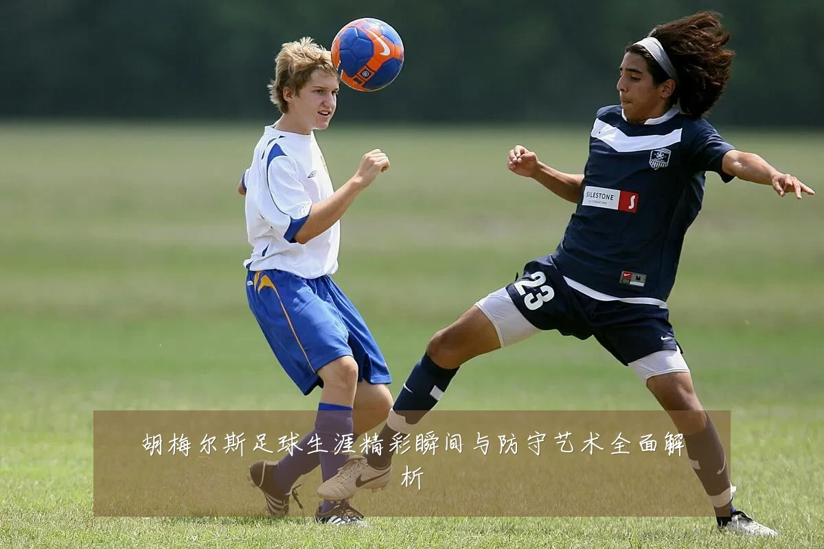 胡梅尔斯足球生涯精彩瞬间与防守艺术全面解析
